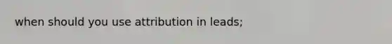 when should you use attribution in leads;