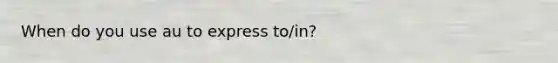 When do you use au to express to/in?