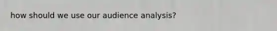 how should we use our audience analysis?