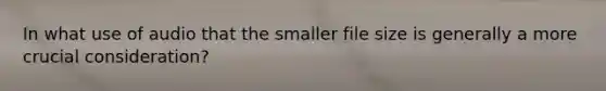 In what use of audio that the smaller file size is generally a more crucial consideration?