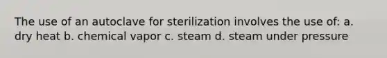 The use of an autoclave for sterilization involves the use of: a. dry heat b. chemical vapor c. steam d. steam under pressure