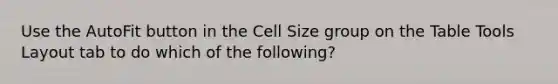 Use the AutoFit button in the Cell Size group on the Table Tools Layout tab to do which of the following?