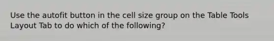 Use the autofit button in the cell size group on the Table Tools Layout Tab to do which of the following?