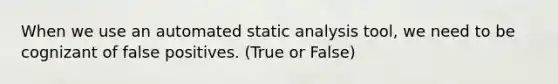 When we use an automated static analysis tool, we need to be cognizant of false positives. (True or False)