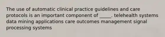 The use of automatic clinical practice guidelines and care protocols is an important component of _____. telehealth systems data mining applications care outcomes management signal processing systems