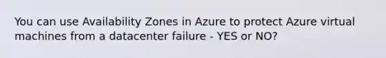 You can use Availability Zones in Azure to protect Azure virtual machines from a datacenter failure - YES or NO?