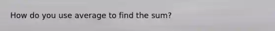 How do you use average to find the sum?