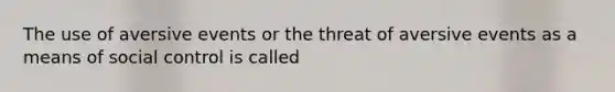 The use of aversive events or the threat of aversive events as a means of social control is called
