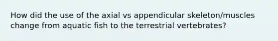 How did the use of the axial vs appendicular skeleton/muscles change from aquatic fish to the terrestrial vertebrates?