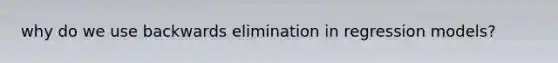 why do we use backwards elimination in regression models?