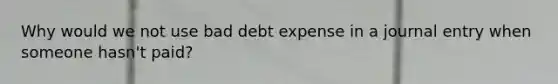 Why would we not use bad debt expense in a journal entry when someone hasn't paid?