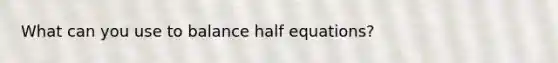 What can you use to balance half equations?