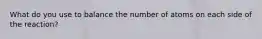 What do you use to balance the number of atoms on each side of the reaction?