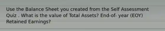 Use the Balance Sheet you created from the Self Assessment Quiz . What is the value of Total Assets? End-of- year (EOY) Retained Earnings?