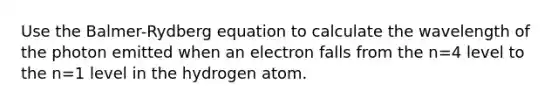 Use the Balmer-Rydberg equation to calculate the wavelength of the photon emitted when an electron falls from the n=4 level to the n=1 level in the hydrogen atom.