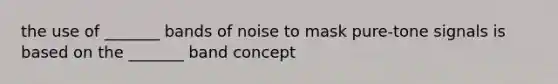 the use of _______ bands of noise to mask pure-tone signals is based on the _______ band concept