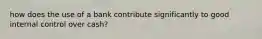 how does the use of a bank contribute significantly to good internal control over cash?