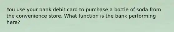 You use your bank debit card to purchase a bottle of soda from the convenience store. What function is the bank performing here?