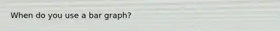 When do you use a bar graph?