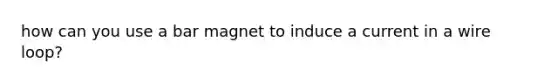 how can you use a bar magnet to induce a current in a wire loop?