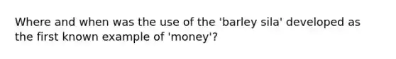 Where and when was the use of the 'barley sila' developed as the first known example of 'money'?