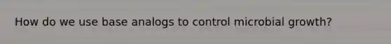 How do we use base analogs to control microbial growth?