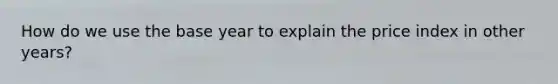 How do we use the base year to explain the price index in other years?