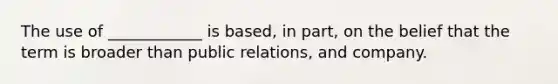 The use of ____________ is based, in part, on the belief that the term is broader than public relations, and company.