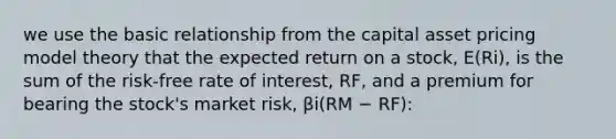 we use the basic relationship from the capital asset pricing model theory that the expected return on a stock, E(Ri), is the sum of the risk-free rate of interest, RF, and a premium for bearing the stock's market risk, βi(RM − RF):