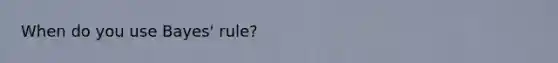 When do you use Bayes' rule?