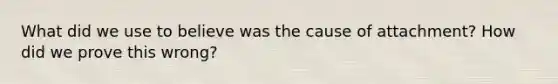 What did we use to believe was the cause of attachment? How did we prove this wrong?