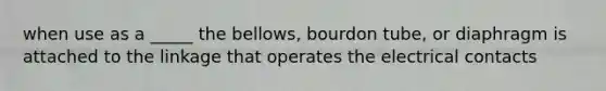 when use as a _____ the bellows, bourdon tube, or diaphragm is attached to the linkage that operates the electrical contacts