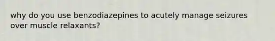 why do you use benzodiazepines to acutely manage seizures over muscle relaxants?