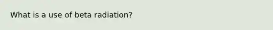 What is a use of beta radiation?