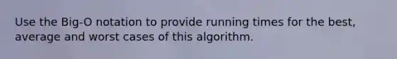 Use the Big-O notation to provide running times for the best, average and worst cases of this algorithm.