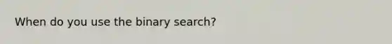 When do you use the binary search?