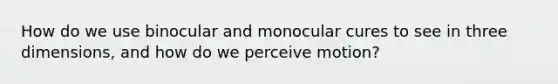 How do we use binocular and monocular cures to see in three dimensions, and how do we perceive motion?