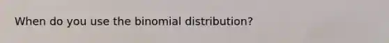 When do you use <a href='https://www.questionai.com/knowledge/kCdwIax7FU-the-binomial' class='anchor-knowledge'>the binomial</a> distribution?