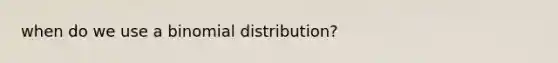 when do we use a binomial distribution?