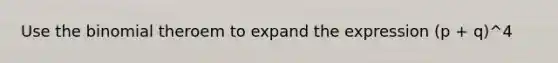 Use the binomial theroem to expand the expression (p + q)^4