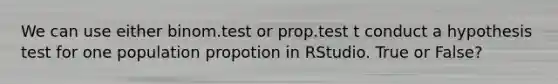 We can use either binom.test or prop.test t conduct a hypothesis test for one population propotion in RStudio. True or False?