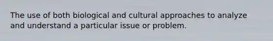 The use of both biological and cultural approaches to analyze and understand a particular issue or problem.