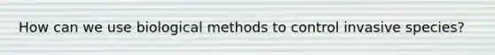 How can we use biological methods to control invasive species?