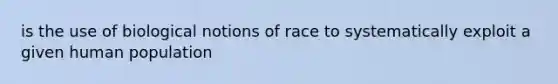 is the use of biological notions of race to systematically exploit a given human population