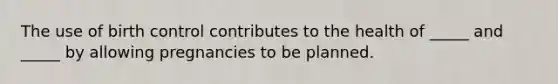 The use of birth control contributes to the health of _____ and _____ by allowing pregnancies to be planned.