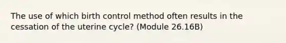 The use of which birth control method often results in the cessation of the uterine cycle? (Module 26.16B)