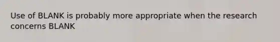 Use of BLANK is probably more appropriate when the research concerns BLANK