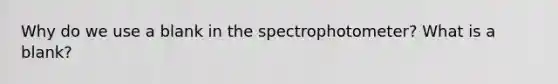 Why do we use a blank in the spectrophotometer? What is a blank?