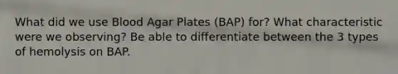 What did we use Blood Agar Plates (BAP) for? What characteristic were we observing? Be able to differentiate between the 3 types of hemolysis on BAP.