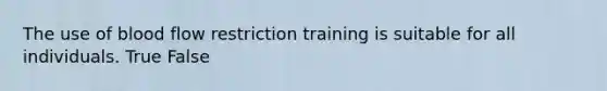 The use of blood flow restriction training is suitable for all individuals. True False